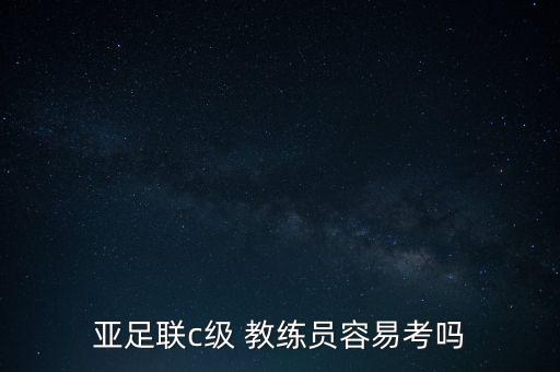 亞足聯(lián)c級 教練員容易考嗎