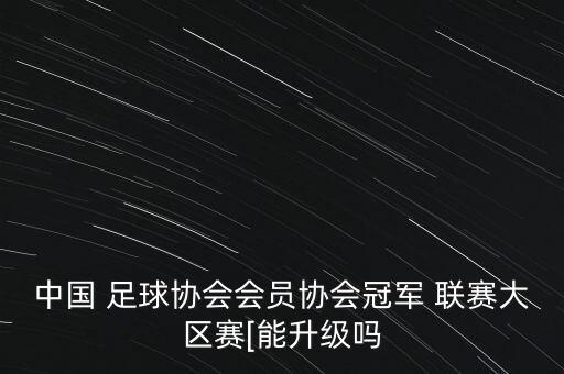 中國(guó) 足球協(xié)會(huì)會(huì)員協(xié)會(huì)冠軍 聯(lián)賽大區(qū)賽[能升級(jí)嗎