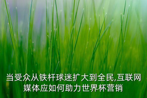 當(dāng)受眾從鐵桿球迷擴(kuò)大到全民,互聯(lián)網(wǎng)媒體應(yīng)如何助力世界杯營銷
