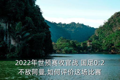 2022年世預(yù)賽收官戰(zhàn) 國足0:2不敵阿曼,如何評價這場比賽
