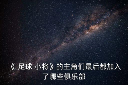 《 足球 小將》的主角們最后都加入了哪些俱樂部
