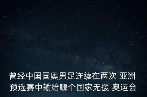 曾經(jīng)中國(guó)國(guó)奧男足連續(xù)在兩次 亞洲 預(yù)選賽中輸給哪個(gè)國(guó)家無(wú)援 奧運(yùn)會(huì)