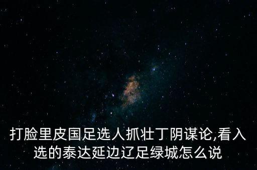 打臉里皮國足選人抓壯丁陰謀論,看入選的泰達延邊遼足綠城怎么說(shuō)