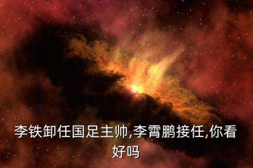 李鐵卸任國(guó)足主帥,李霄鵬接任,你看好嗎