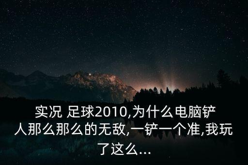  實(shí)況 足球2010,為什么電腦鏟人那么那么的無(wú)敵,一鏟一個(gè)準(zhǔn),我玩了這么...