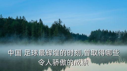 中國(guó) 足球最輝煌的時(shí)刻,曾取得哪些令人驕傲的成績(jī)