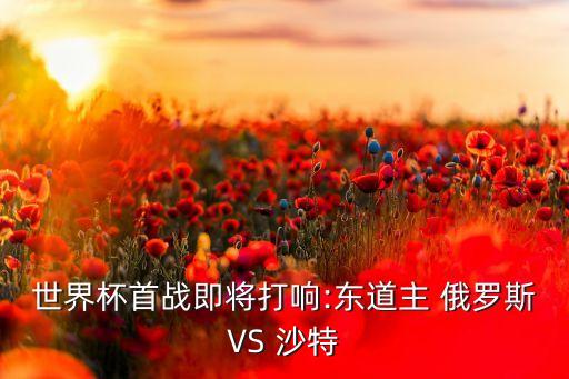 世界杯首戰即將打響:東道主 俄羅斯VS 沙特