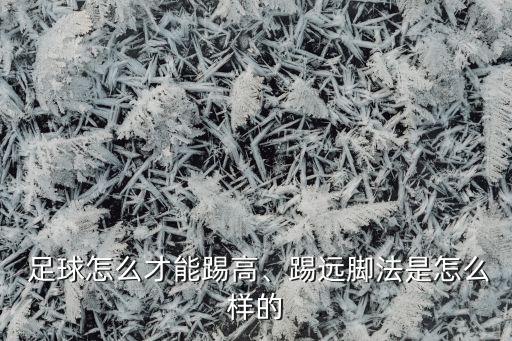  足球怎么才能踢高、踢遠(yuǎn)腳法是怎么樣的