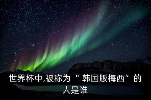 世界杯中,被稱為“ 韓國(guó)版梅西”的人是誰(shuí)