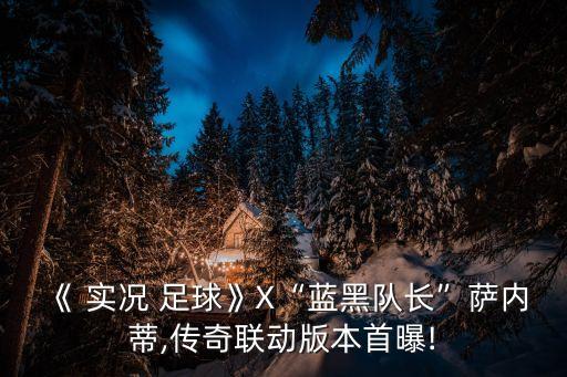 《 實(shí)況 足球》X“藍(lán)黑隊(duì)長(zhǎng)”薩內(nèi)蒂,傳奇聯(lián)動(dòng)版本首曝!