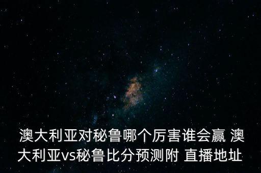  澳大利亞對(duì)秘魯哪個(gè)厲害誰(shuí)會(huì)贏 澳大利亞vs秘魯比分預(yù)測(cè)附 直播地址