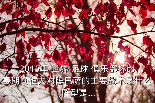 2015年 世界 足球 俱樂(lè)部杯比賽期間恒大對(duì)陣巴薩的主要戰(zhàn)術(shù)是什么,陣型是...