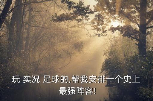 玩 實(shí)況 足球的,幫我安排一個(gè)史上 最強(qiáng)陣容!