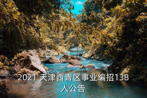 2021 天津西青區(qū)事業(yè)編招138人公告