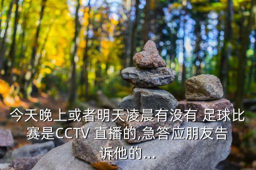 今天晚上或者明天凌晨有沒(méi)有 足球比賽是CCTV 直播的,急答應(yīng)朋友告訴他的...