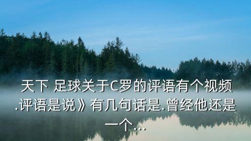  天下 足球關(guān)于C羅的評(píng)語有個(gè)視頻.評(píng)語是說》有幾句話是.曾經(jīng)他還是一個(gè)...