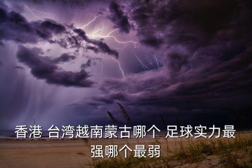 香港 臺灣越南蒙古哪個 足球?qū)嵙ψ顝?qiáng)哪個最弱