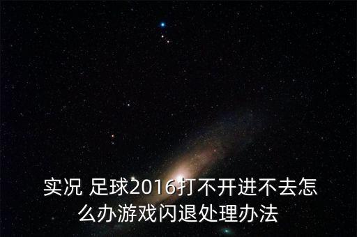  實況 足球2016打不開進不去怎么辦游戲閃退處理辦法