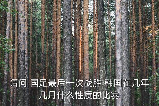 請問 國足最后一次戰(zhàn)勝 韓國在幾年幾月什么性質(zhì)的比賽