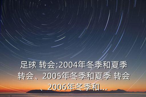  足球 轉(zhuǎn)會:2004年冬季和夏季 轉(zhuǎn)會、2005年冬季和夏季 轉(zhuǎn)會、2006年冬季和...
