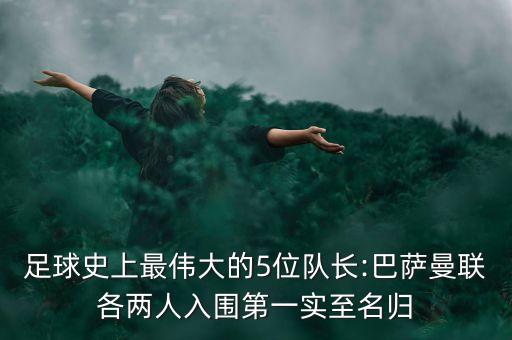 足球史上最偉大的5位隊長:巴薩曼聯(lián)各兩人入圍第一實至名歸
