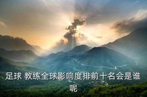 足球 教練全球影響度排前十名會是誰呢