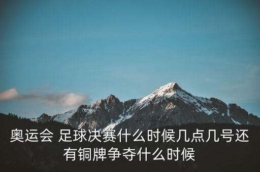 奧運會 足球決賽什么時候幾點幾號還有銅牌爭奪什么時候
