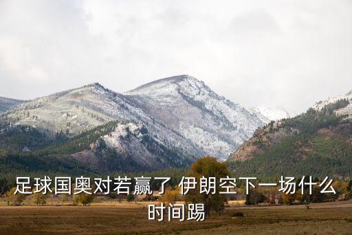 足球國(guó)奧對(duì)若贏了 伊朗空下一場(chǎng)什么時(shí)間踢