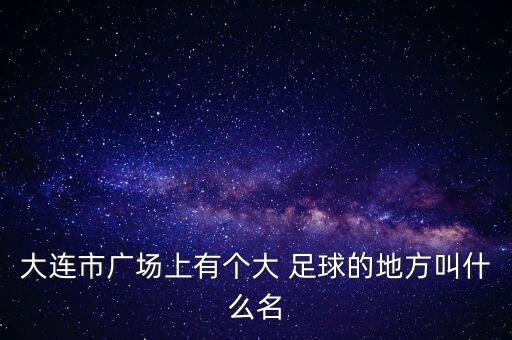 大連市廣場(chǎng)上有個(gè)大 足球的地方叫什么名