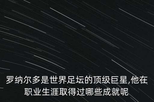 羅納爾多是世界足壇的頂級巨星,他在職業(yè)生涯取得過(guò)哪些成就呢