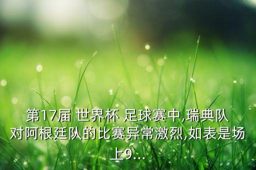 第17屆 世界杯 足球賽中,瑞典隊對阿根廷隊的比賽異常激烈,如表是場上9...