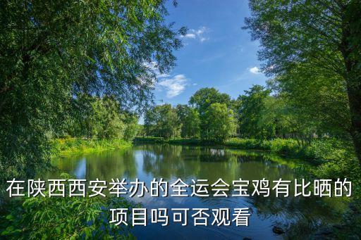 在陜西西安舉辦的全運(yùn)會(huì)寶雞有比曬的項(xiàng)目嗎可否觀看