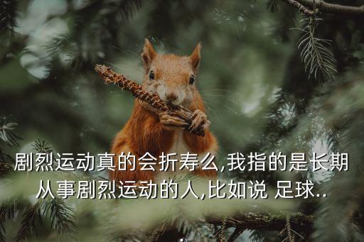 劇烈運(yùn)動(dòng)真的會(huì)折壽么,我指的是長(zhǎng)期從事劇烈運(yùn)動(dòng)的人,比如說(shuō) 足球...
