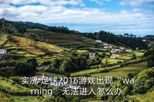  實況 足球2016游戲出現(xiàn)“warning”無法進入怎么辦