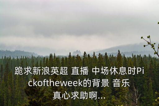 跪求新浪英超 直播 中場(chǎng)休息時(shí)Pickoftheweek的背景 音樂真心求助啊...