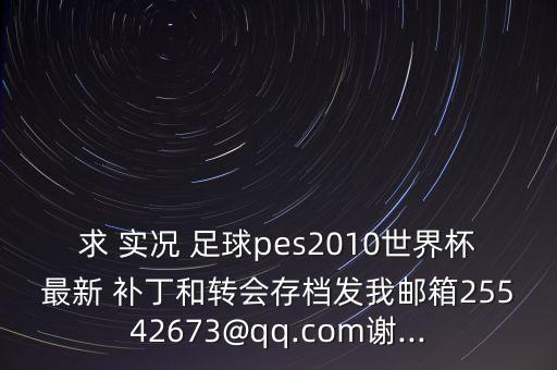 求 實況 足球pes2010世界杯最新 補丁和轉會存檔發(fā)我郵箱25542673@qq.com謝...