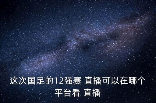 這次國足的12強賽 直播可以在哪個平臺看 直播