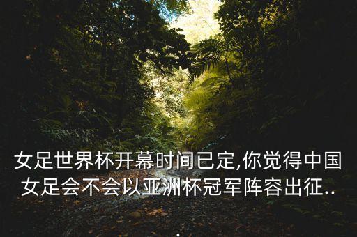 女足世界杯開(kāi)幕時(shí)間已定,你覺(jué)得中國(guó)女足會(huì)不會(huì)以亞洲杯冠軍陣容出征...