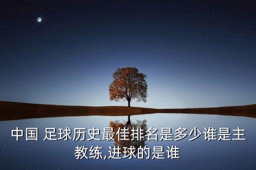 中國(guó) 足球歷史最佳排名是多少誰是主教練,進(jìn)球的是誰