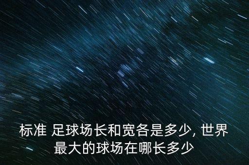 標準 足球場長和寬各是多少, 世界最大的球場在哪長多少