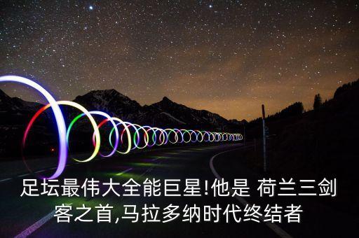 足壇最偉大全能巨星!他是 荷蘭三劍客之首,馬拉多納時(shí)代終結(jié)者