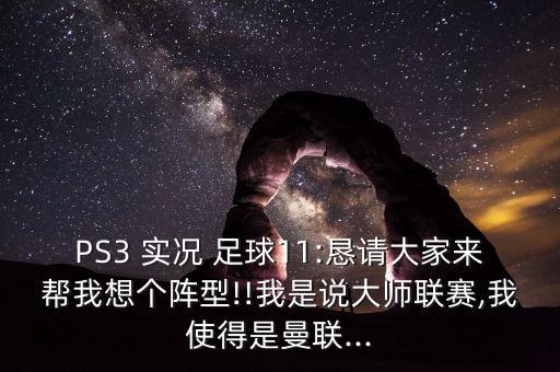 PS3 實(shí)況 足球11:懇請大家來幫我想個(gè)陣型!!我是說大師聯(lián)賽,我使得是曼聯(lián)...