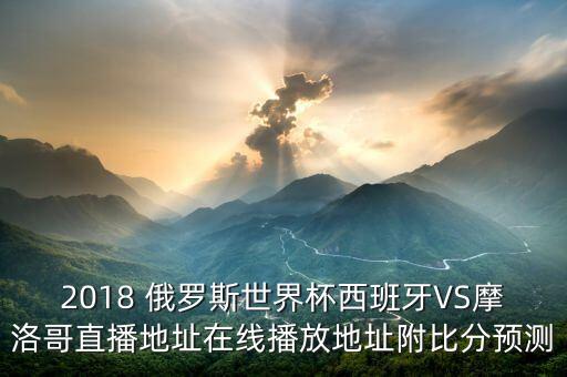 2018 俄羅斯世界杯西班牙VS摩洛哥直播地址在線播放地址附比分預(yù)測(cè)