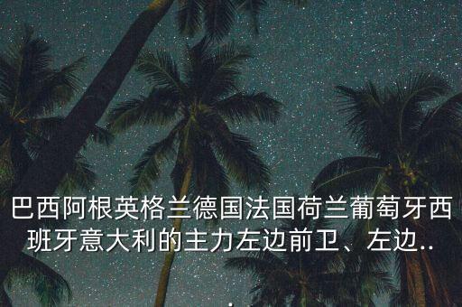 巴西阿根英格蘭德國(guó)法國(guó)荷蘭葡萄牙西班牙意大利的主力左邊前衛(wèi)、左邊...
