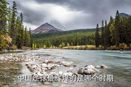 中國足球最輝煌的是哪個(gè)時(shí)期