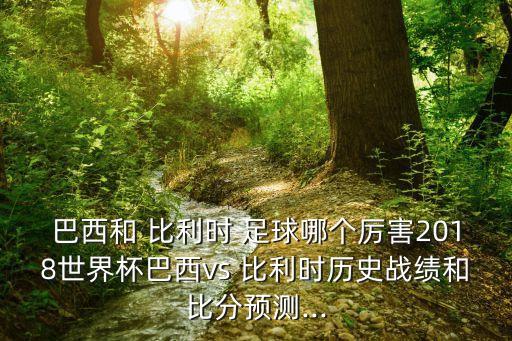 巴西和 比利時 足球哪個厲害2018世界杯巴西vs 比利時歷史戰(zhàn)績和比分預測...