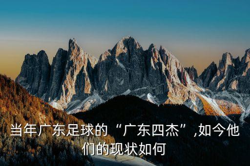 當年廣東足球的“廣東四杰”,如今他們的現狀如何