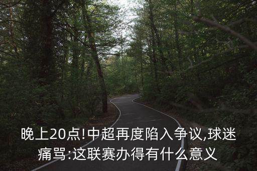 晚上20點(diǎn)!中超再度陷入爭(zhēng)議,球迷痛罵:這聯(lián)賽辦得有什么意義