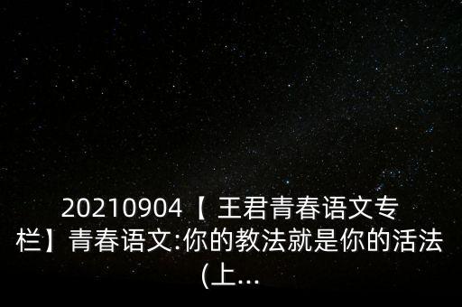 20210904【 王君青春語(yǔ)文專(zhuān)欄】青春語(yǔ)文:你的教法就是你的活法(上...