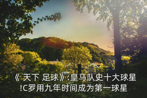 《 天下 足球》:皇馬隊(duì)史十大球星!C羅用九年時(shí)間成為第一球星